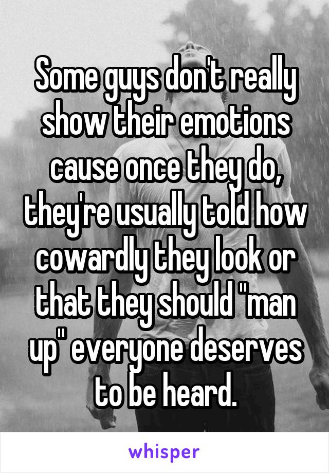 Some guys don't really show their emotions cause once they do, they're usually told how cowardly they look or that they should "man up" everyone deserves to be heard.