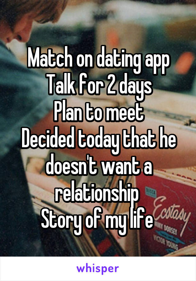 Match on dating app
Talk for 2 days
Plan to meet
Decided today that he doesn't want a relationship 
Story of my life 