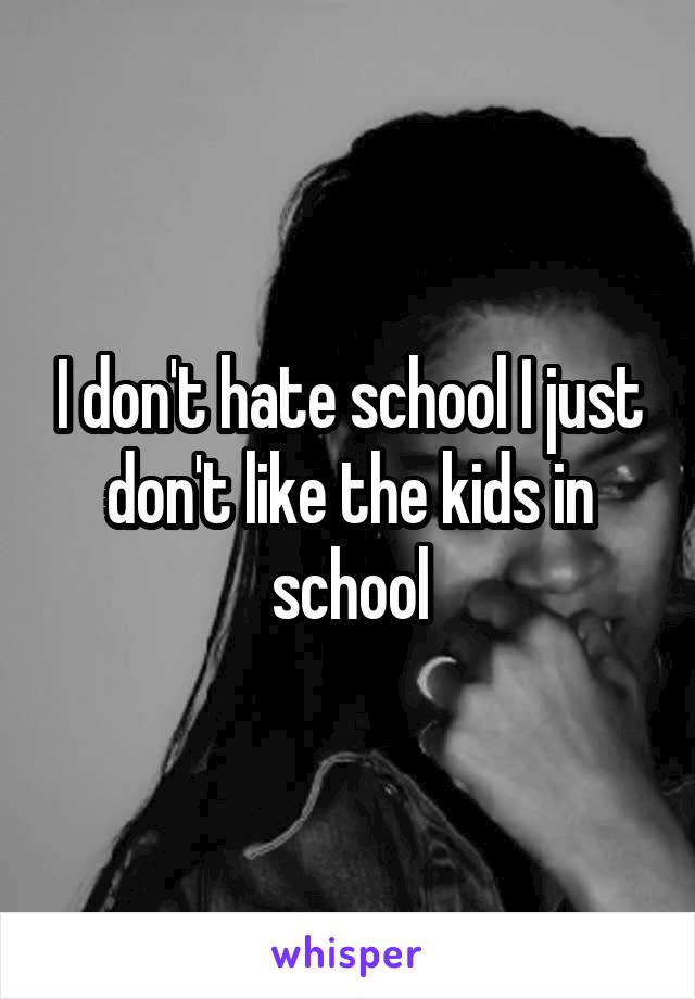 I don't hate school I just don't like the kids in school