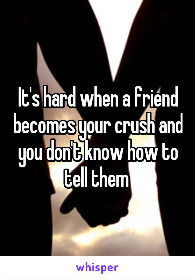 It's hard when a friend becomes your crush and you don't know how to tell them 