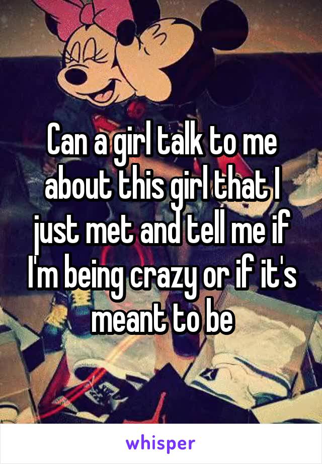 Can a girl talk to me about this girl that I just met and tell me if I'm being crazy or if it's meant to be