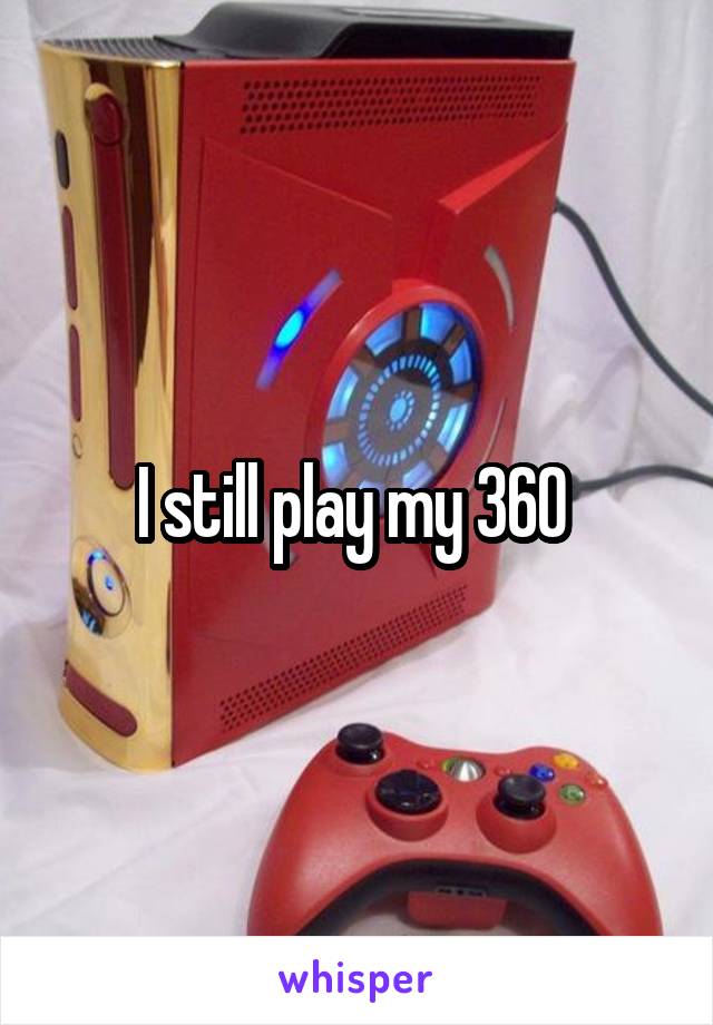 I still play my 360 