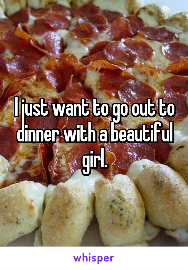 I just want to go out to dinner with a beautiful girl.