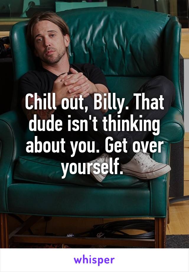 Chill out, Billy. That dude isn't thinking about you. Get over yourself. 