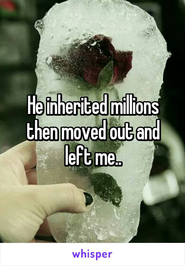 He inherited millions then moved out and left me..