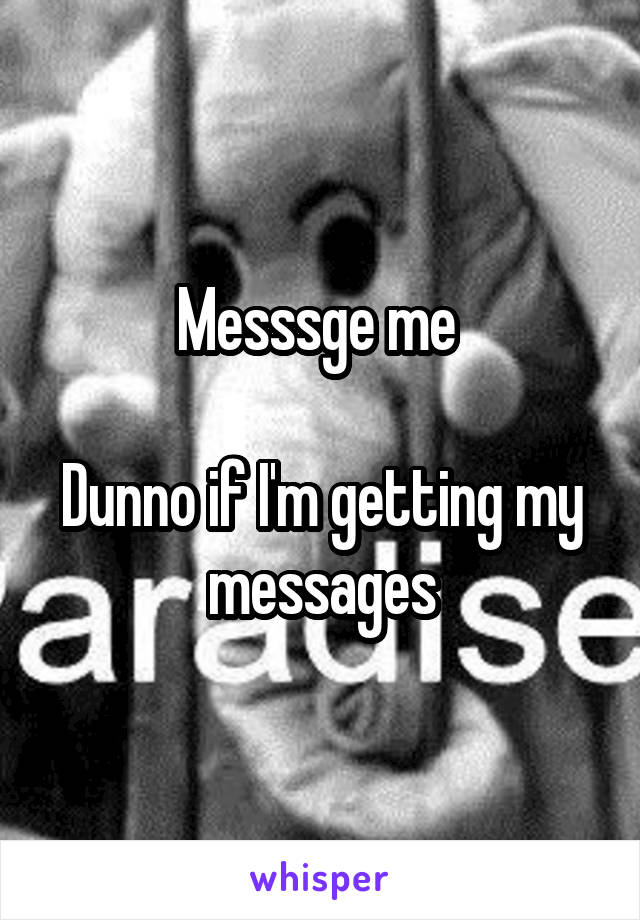 Messsge me 

Dunno if I'm getting my messages