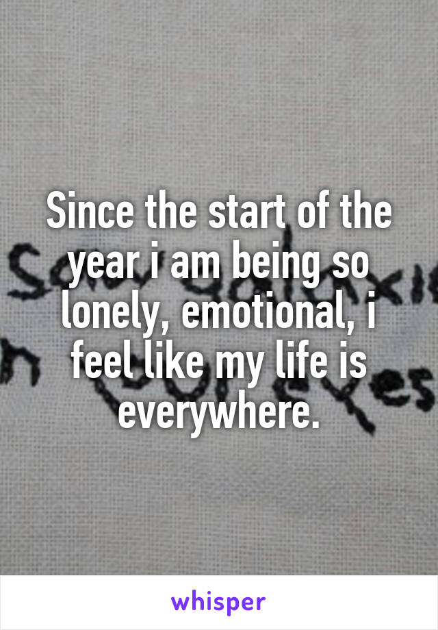 Since the start of the year i am being so lonely, emotional, i feel like my life is everywhere.