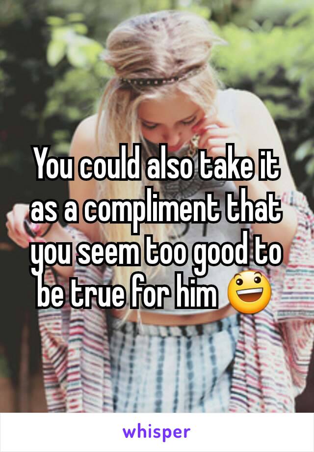 You could also take it as a compliment that you seem too good to be true for him 😃