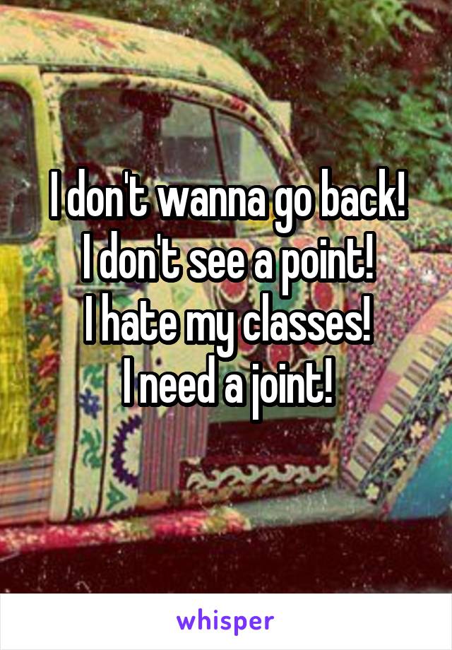 I don't wanna go back!
I don't see a point!
I hate my classes!
I need a joint!
