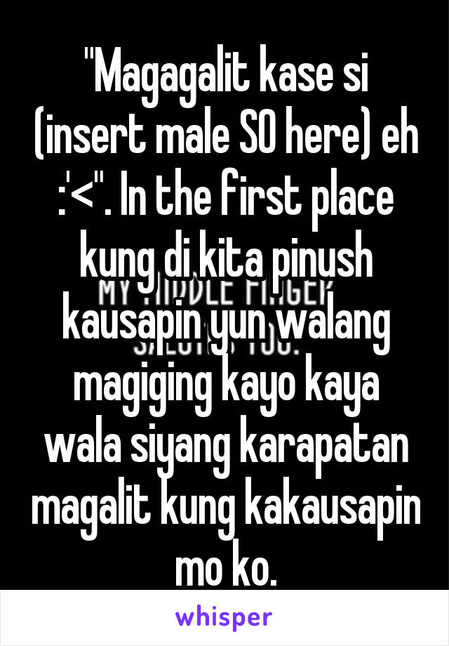 "Magagalit kase si (insert male SO here) eh :'<". In the first place kung di kita pinush kausapin yun walang magiging kayo kaya wala siyang karapatan magalit kung kakausapin mo ko.