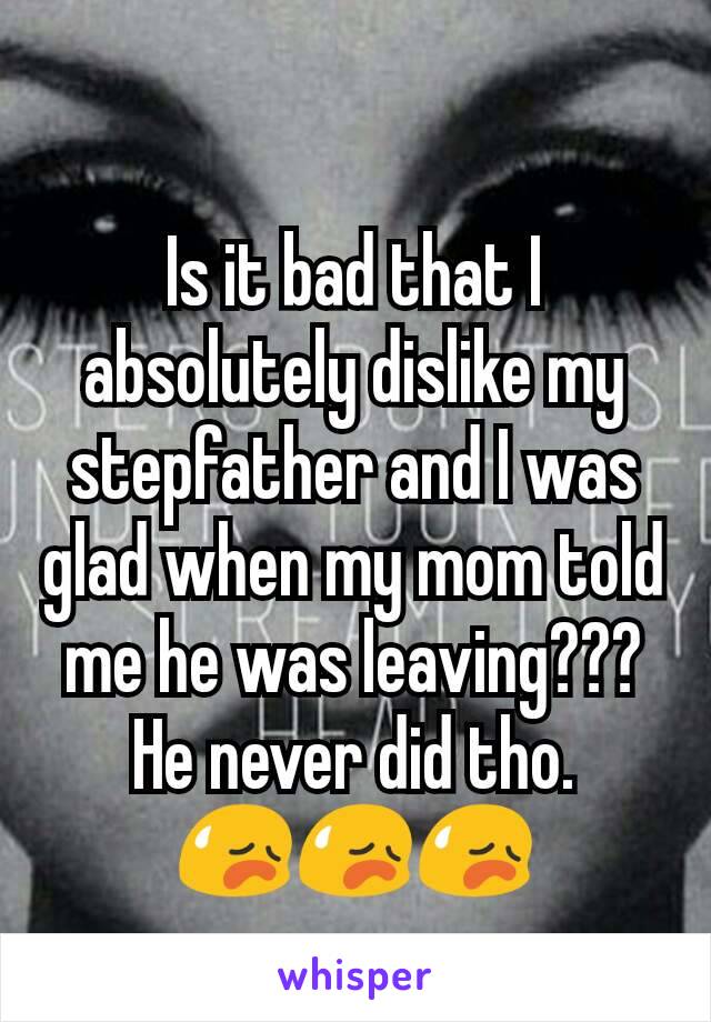 Is it bad that I absolutely dislike my stepfather and I was glad when my mom told me he was leaving??? He never did tho.      😥😥😥