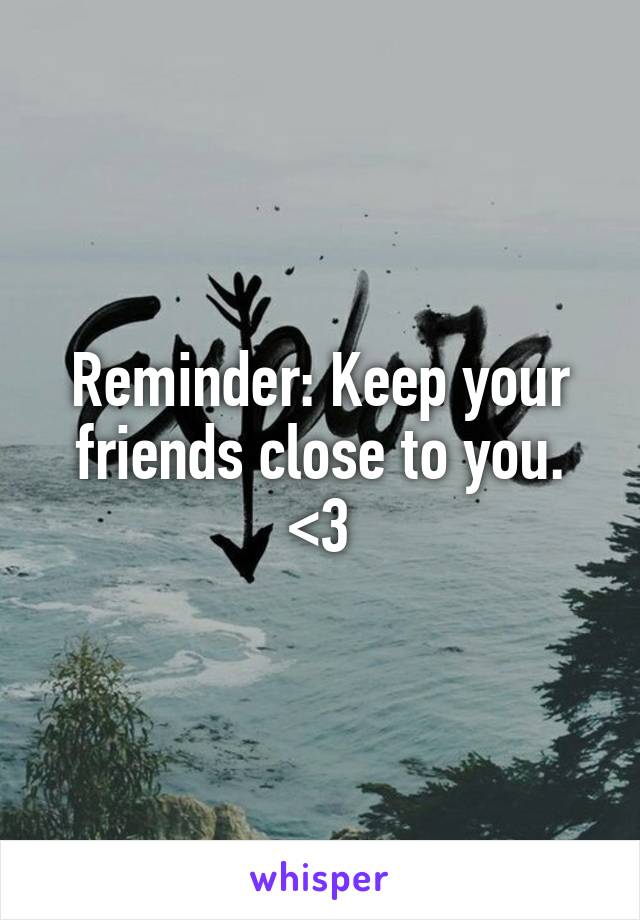 Reminder: Keep your friends close to you. <3