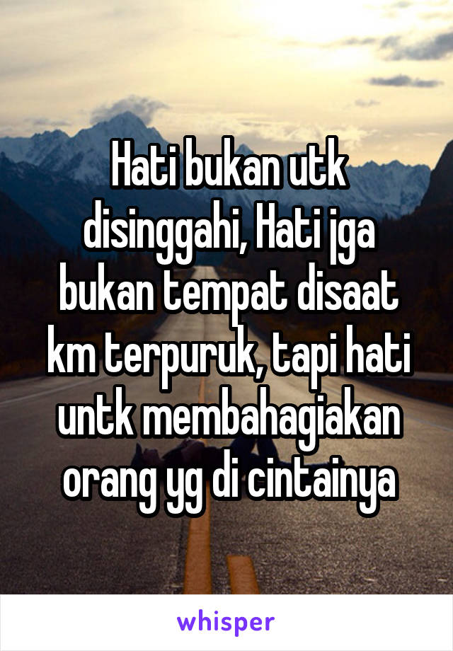 Hati bukan utk disinggahi, Hati jga bukan tempat disaat km terpuruk, tapi hati untk membahagiakan orang yg di cintainya