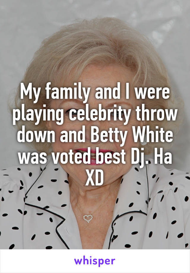 My family and I were playing celebrity throw down and Betty White was voted best Dj. Ha XD