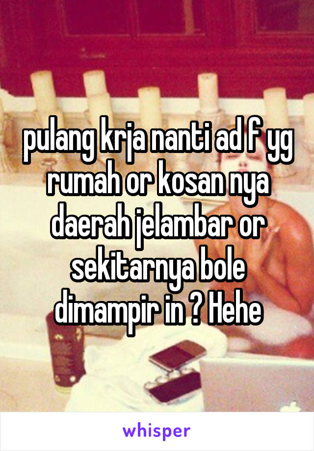 pulang krja nanti ad f yg rumah or kosan nya daerah jelambar or sekitarnya bole dimampir in ? Hehe