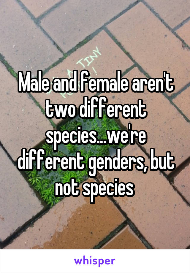 Male and female aren't two different species...we're different genders, but not species 