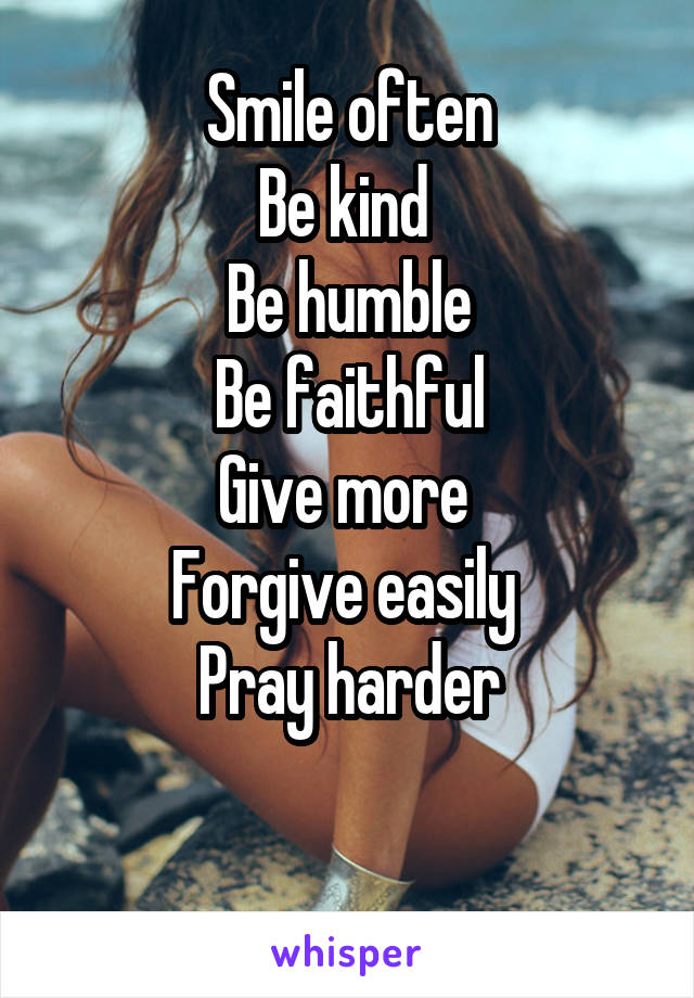 Smile often
Be kind 
Be humble
Be faithful
Give more 
Forgive easily 
Pray harder

