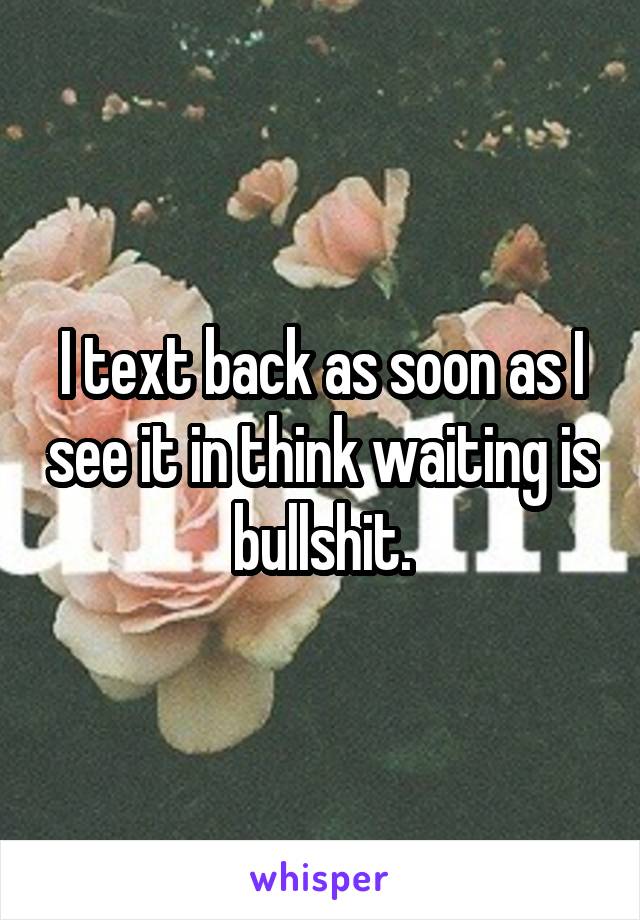 I text back as soon as I see it in think waiting is bullshit.