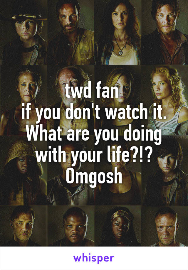 twd fan 
if you don't watch it. What are you doing with your life?!? Omgosh