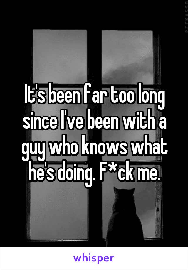 It's been far too long since I've been with a guy who knows what he's doing. F*ck me.