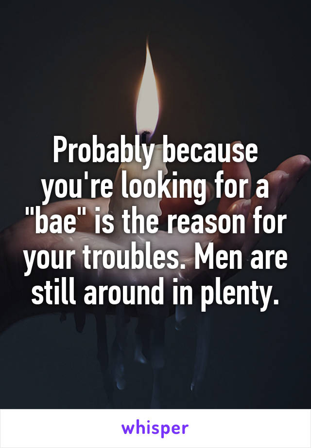 Probably because you're looking for a "bae" is the reason for your troubles. Men are still around in plenty.