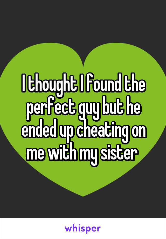 I thought I found the perfect guy but he ended up cheating on me with my sister 