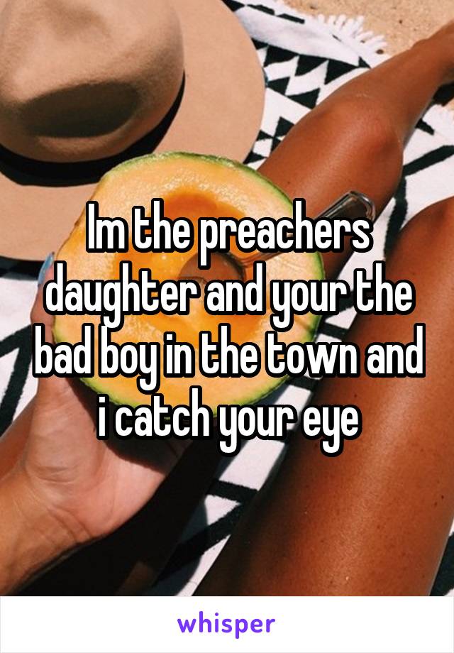 Im the preachers daughter and your the bad boy in the town and i catch your eye