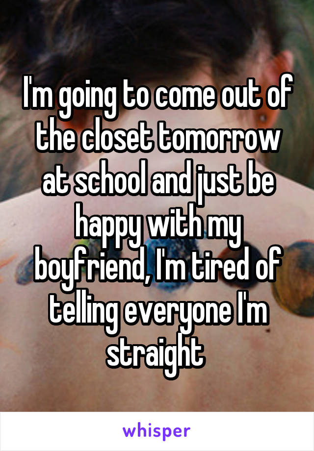 I'm going to come out of the closet tomorrow at school and just be happy with my boyfriend, I'm tired of telling everyone I'm straight 