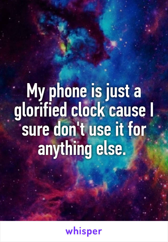 My phone is just a glorified clock cause I sure don't use it for anything else. 