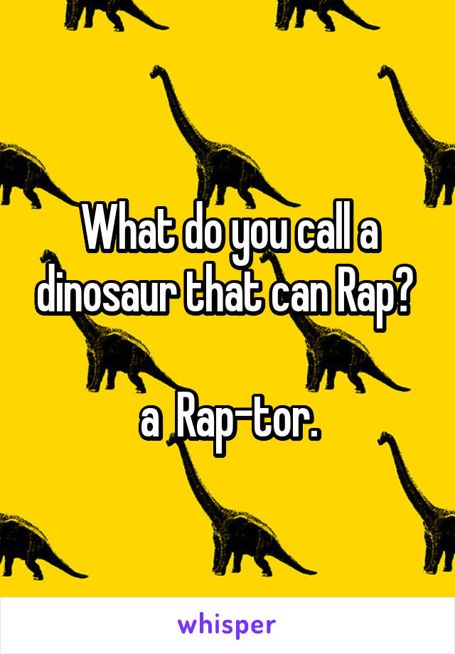 What do you call a dinosaur that can Rap? 

a  Rap-tor.