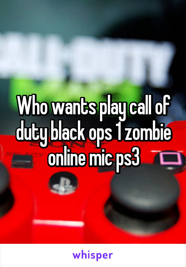 Who wants play call of duty black ops 1 zombie online mic ps3