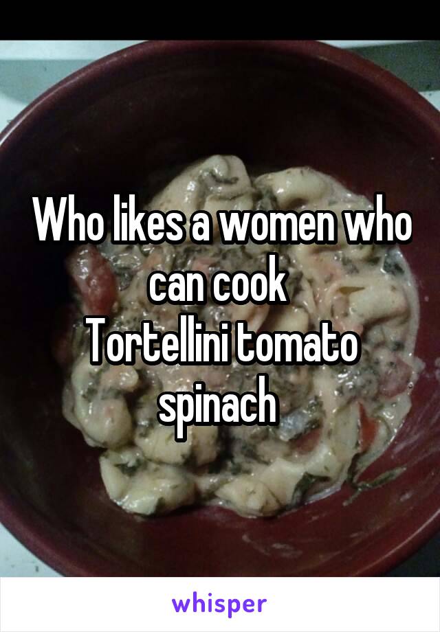 Who likes a women who can cook 
Tortellini tomato spinach 