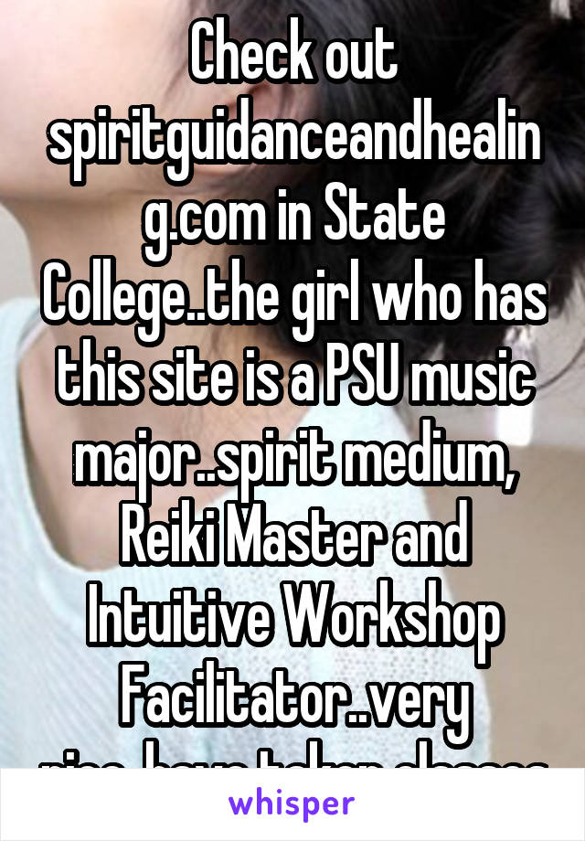 Check out spiritguidanceandhealing.com in State College..the girl who has this site is a PSU music major..spirit medium, Reiki Master and Intuitive Workshop Facilitator..very nice..have taken classes