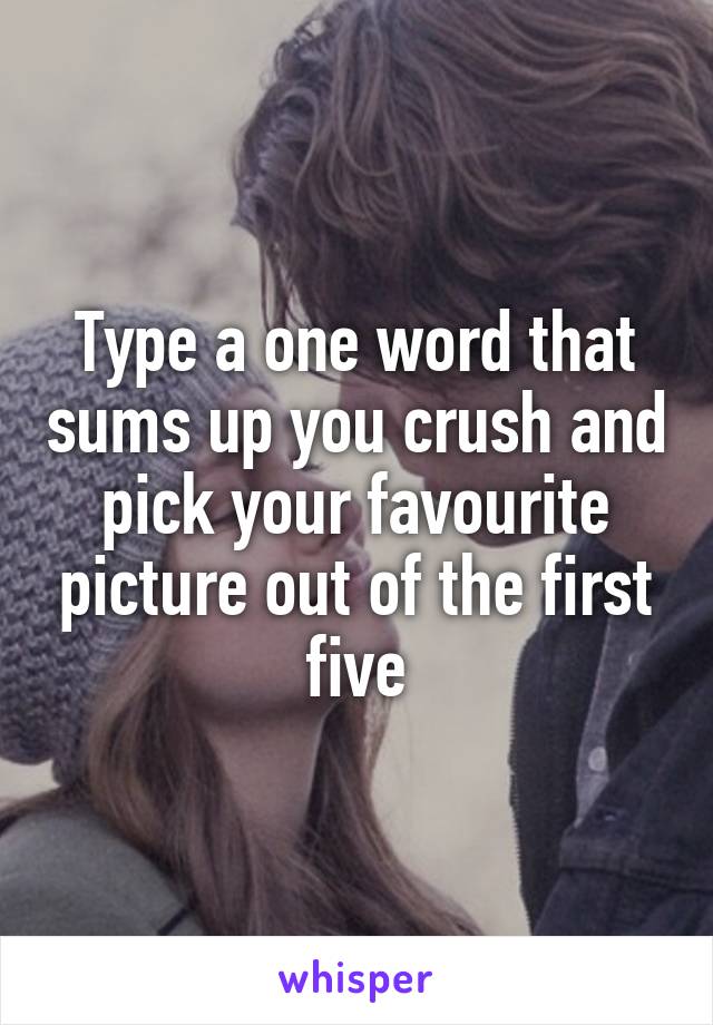 Type a one word that sums up you crush and pick your favourite picture out of the first five