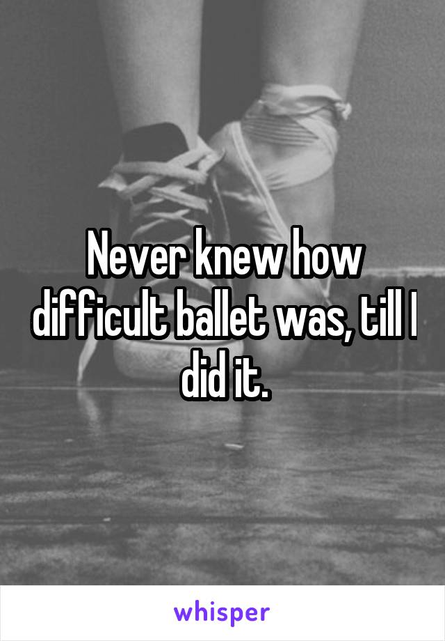 Never knew how difficult ballet was, till I did it.