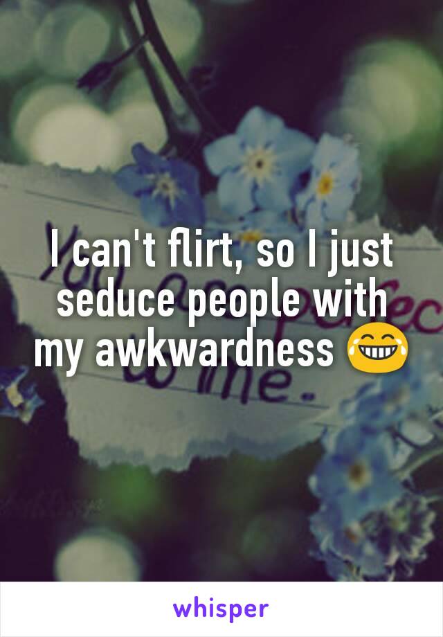 I can't flirt, so I just seduce people with my awkwardness 😂