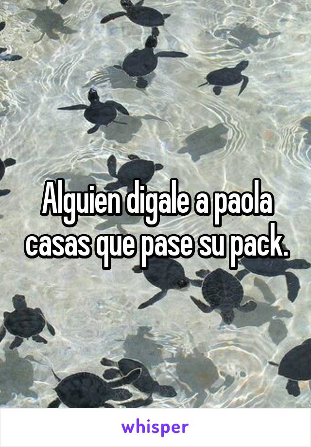 Alguien digale a paola casas que pase su pack.