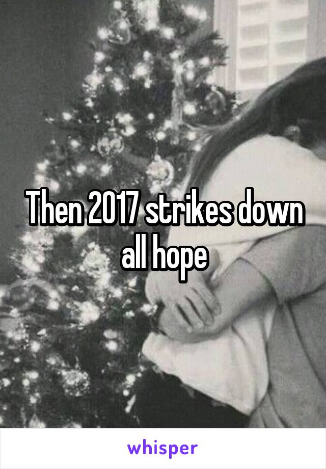 Then 2017 strikes down all hope