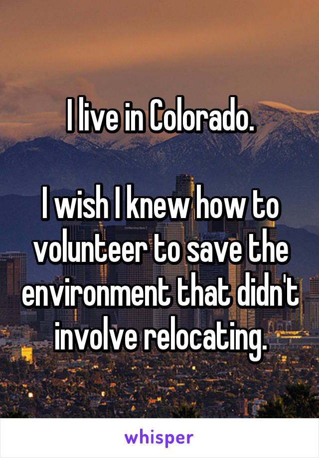 I live in Colorado.

I wish I knew how to volunteer to save the environment that didn't involve relocating.