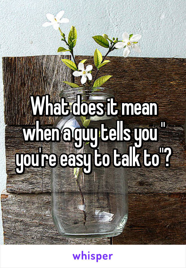 What does it mean when a guy tells you " you're easy to talk to"?