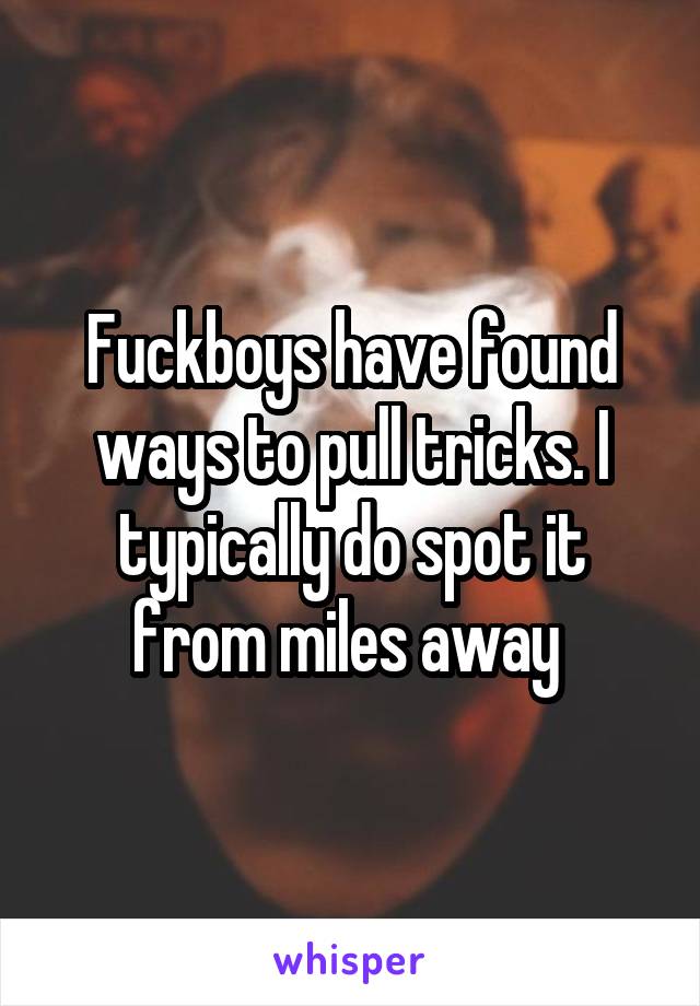 Fuckboys have found ways to pull tricks. I typically do spot it from miles away 