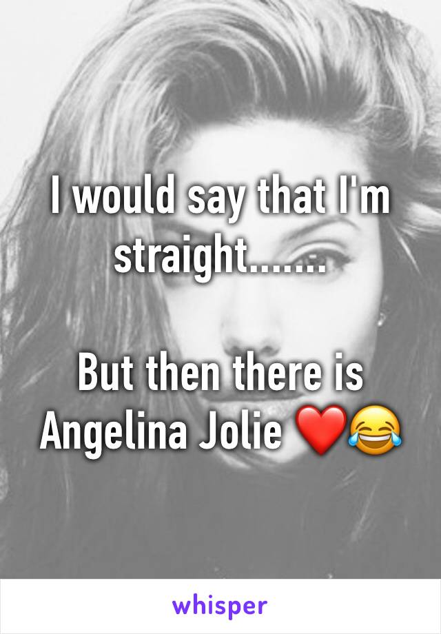 I would say that I'm straight.......

But then there is Angelina Jolie ❤😂