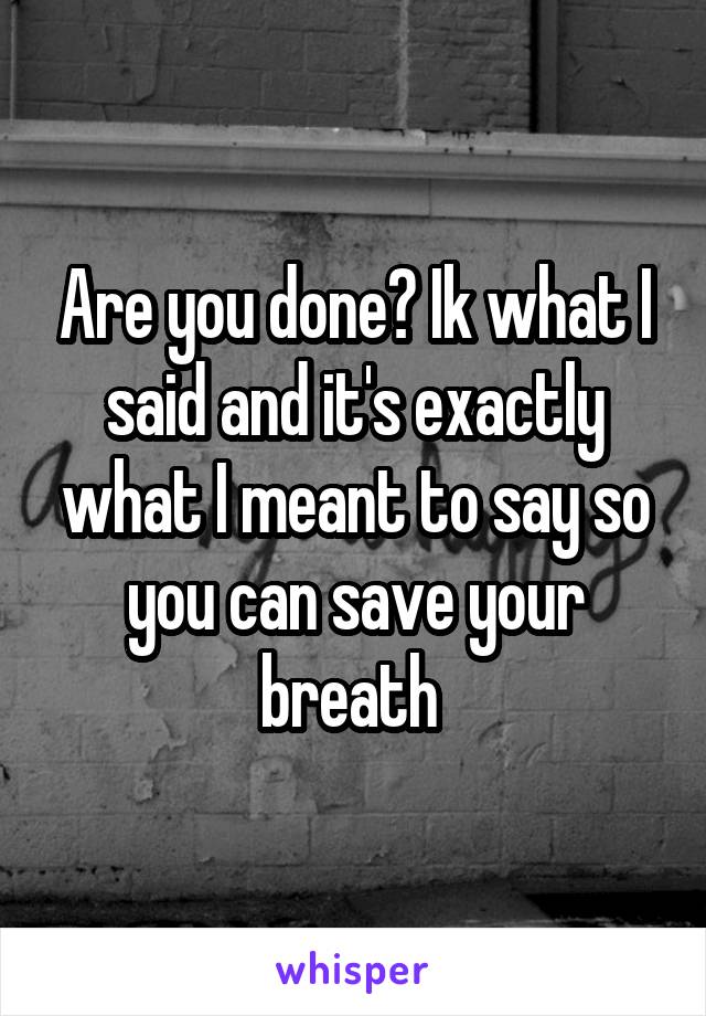 Are you done? Ik what I said and it's exactly what I meant to say so you can save your breath 