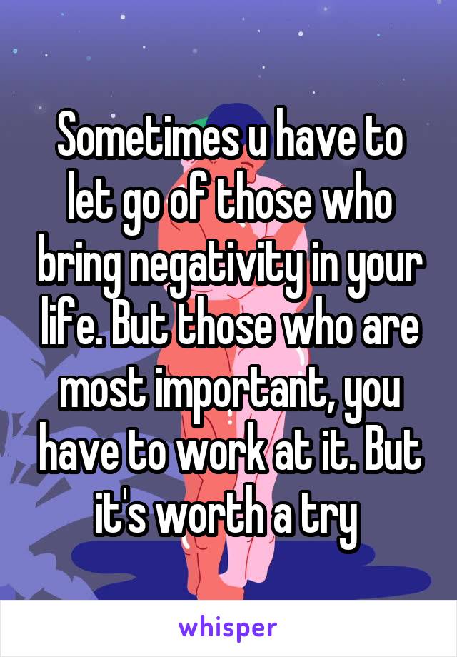 Sometimes u have to let go of those who bring negativity in your life. But those who are most important, you have to work at it. But it's worth a try 