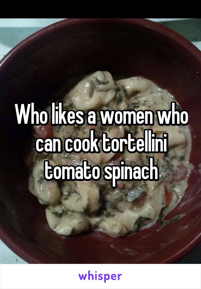 Who likes a women who can cook tortellini tomato spinach