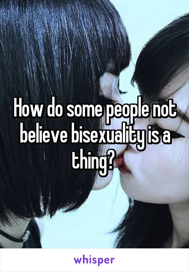 How do some people not believe bisexuality is a thing? 