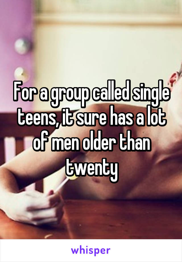 For a group called single teens, it sure has a lot of men older than twenty