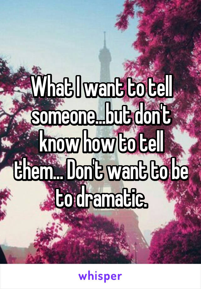 What I want to tell someone...but don't know how to tell them... Don't want to be to dramatic.