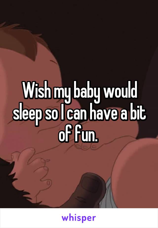 Wish my baby would sleep so I can have a bit of fun. 