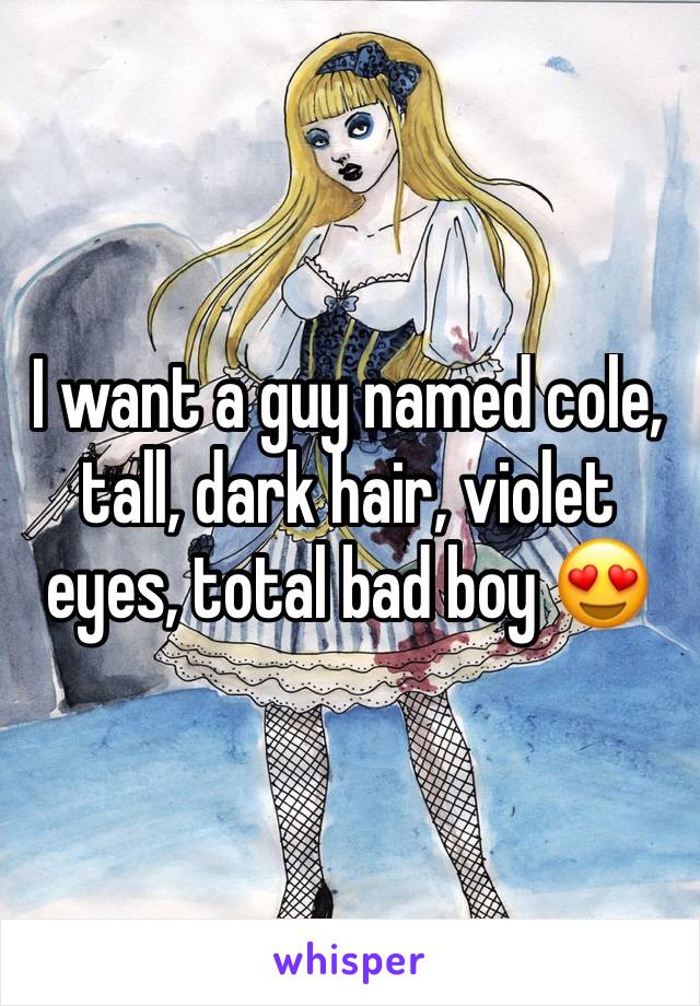 I want a guy named cole, tall, dark hair, violet eyes, total bad boy 😍